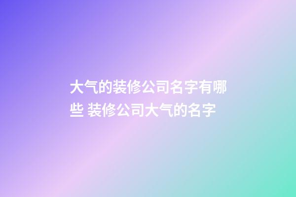 大气的装修公司名字有哪些 装修公司大气的名字-第1张-公司起名-玄机派